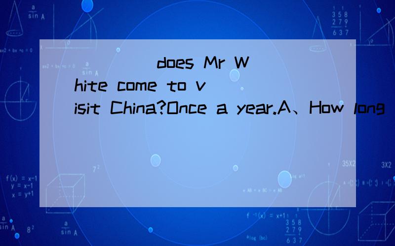 ____ does Mr White come to visit China?Once a year.A、How long B、How often C、How soon