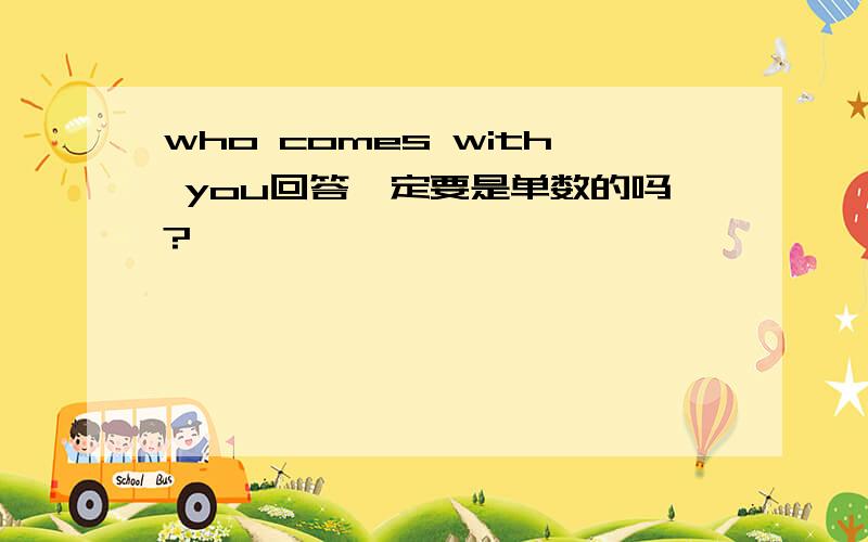 who comes with you回答一定要是单数的吗?