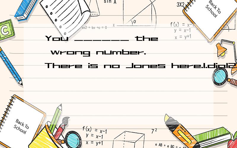 You ______ the wrong number.There is no Jones here.1.dial2.are dialing3.dialed4.have dialed