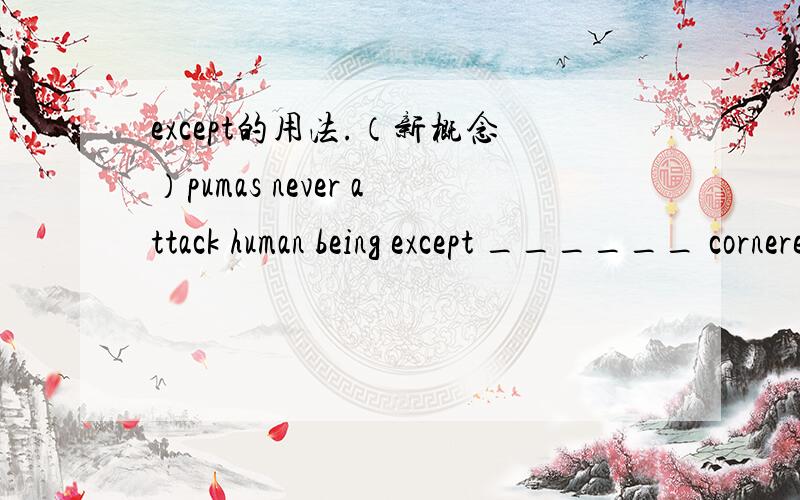 except的用法.（新概念）pumas never attack human being except ______ cornered.A.they areB.beingC.that they areD.when they are我觉得都对,特别是B,最简练,怎么读怎么顺.请问语法角度来说,是不是都对?回一下1楼，excep