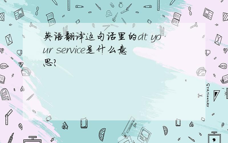 英语翻译这句话里的at your service是什么意思?