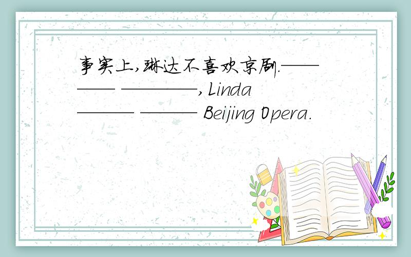 事实上,琳达不喜欢京剧.———— ————,Linda ——— ——— Beijing Opera.