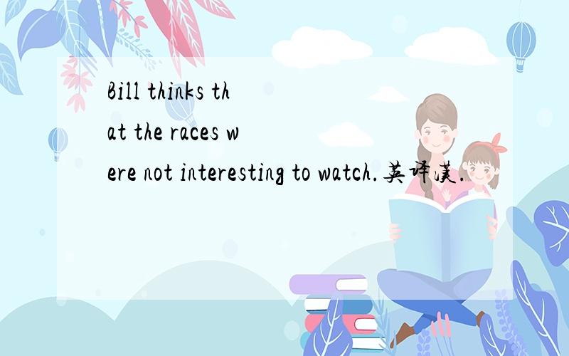 Bill thinks that the races were not interesting to watch.英译汉.