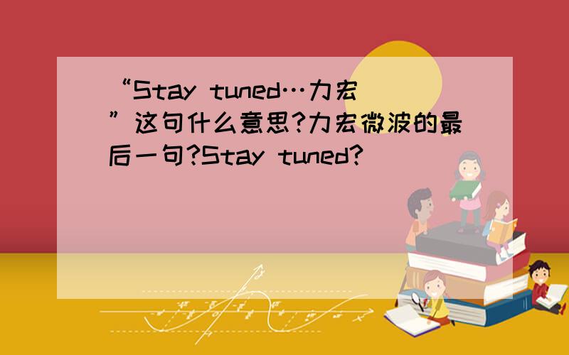 “Stay tuned…力宏”这句什么意思?力宏微波的最后一句?Stay tuned?