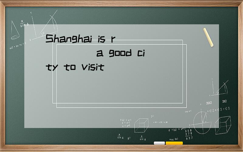 Shanghai is r_____ a good city to visit