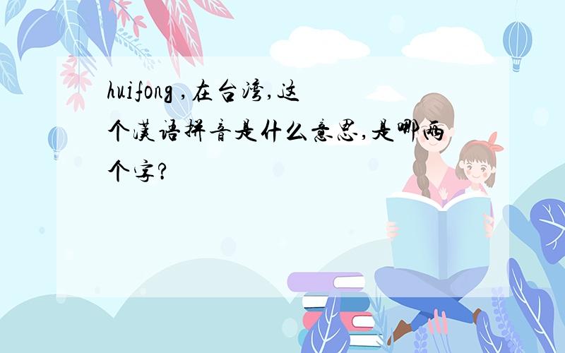 huifong ,在台湾,这个汉语拼音是什么意思,是哪两个字?