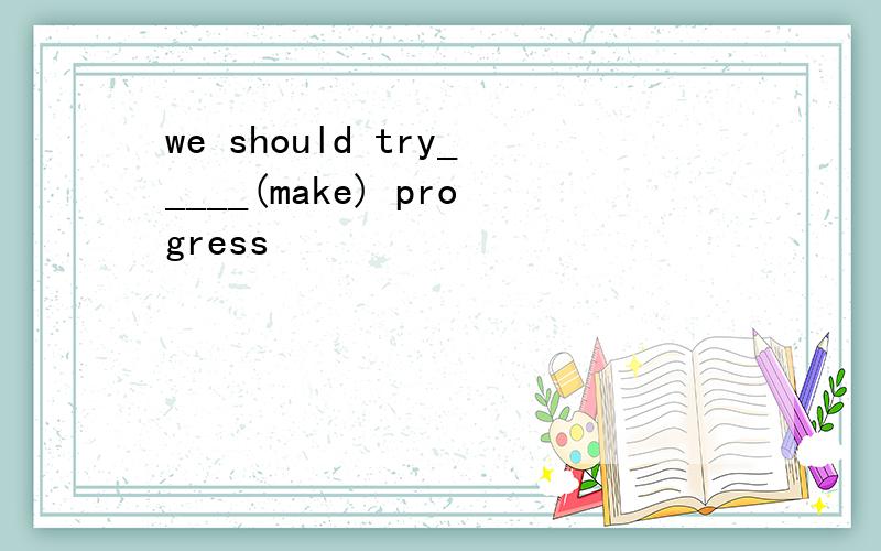 we should try_____(make) progress