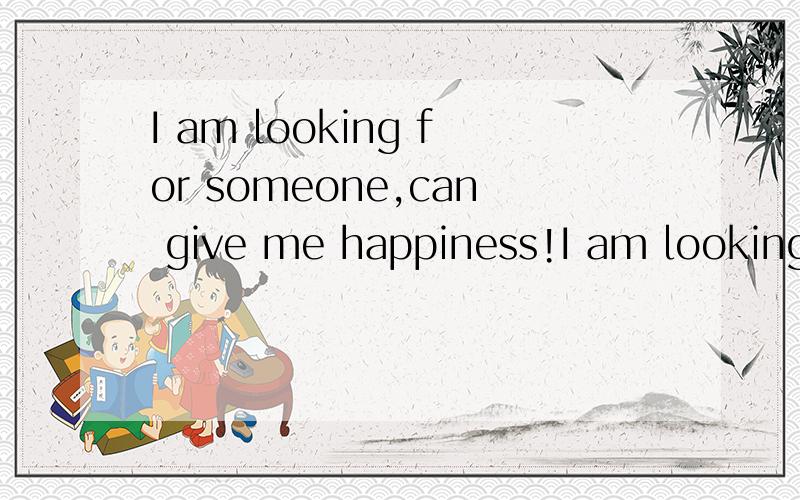 I am looking for someone,can give me happiness!I am looking for someone,can give me happiness! 是什么意思可以帮我翻译一下吗?