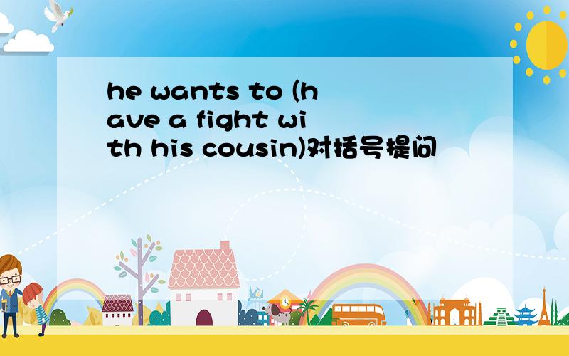 he wants to (have a fight with his cousin)对括号提问