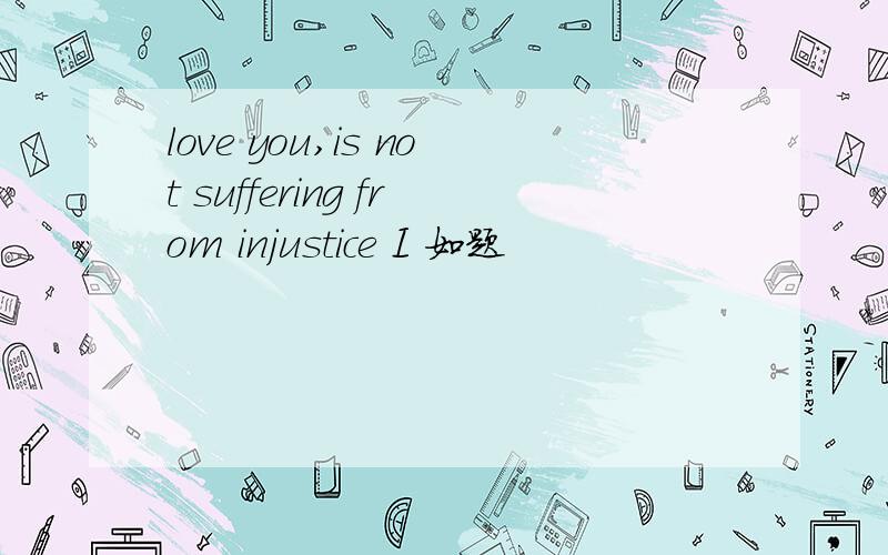 love you,is not suffering from injustice I 如题