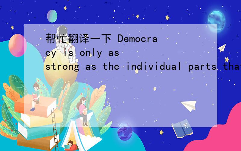帮忙翻译一下 Democracy is only as strong as the individual parts that create it