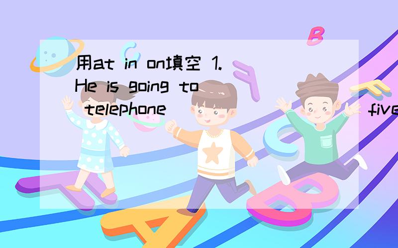 用at in on填空 1.He is going to telephone___________five o'clock.