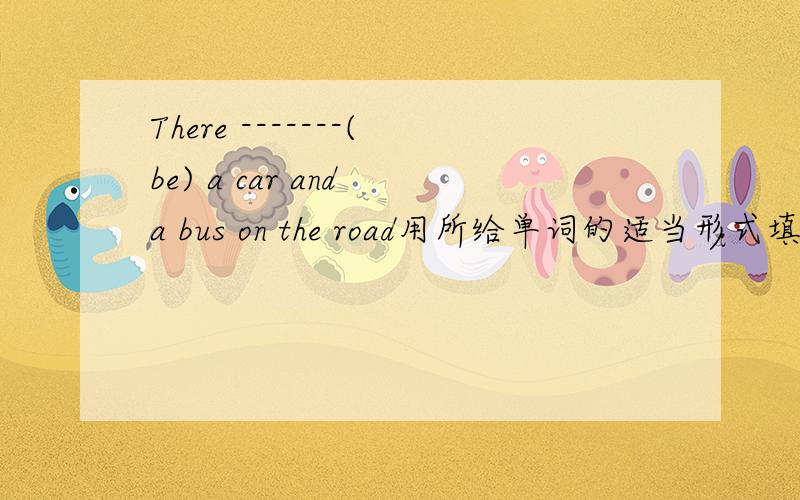 There -------(be) a car and a bus on the road用所给单词的适当形式填空