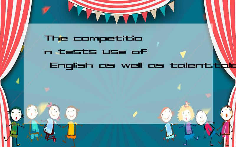 The competition tests use of English as well as talent.talent是和use平行,还是和English平行?
