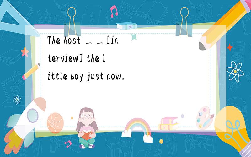 The host __[interview] the little boy just now.