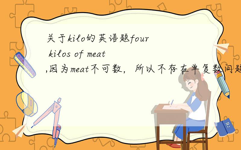 关于kilo的英语题four kilos of meat,因为meat不可数，所以不存在单复数问题。那么芒果呢？four kilos of mango还是mangoes?