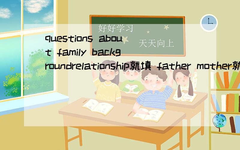 questions about family backgroundrelationship就填 father mother就行了?occupation 咋填呢..没工作填啥,普通职员填啥?╮(╯▽╰)╭