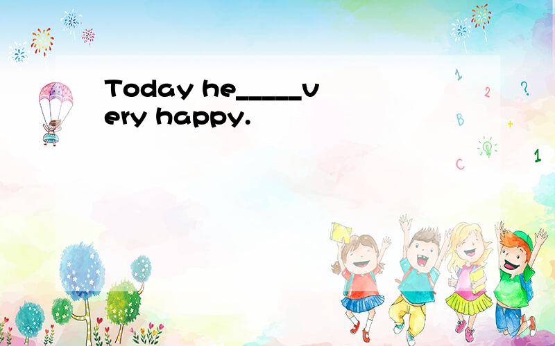 Today he_____very happy.