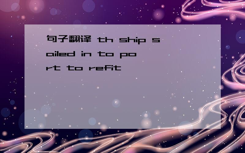 句子翻译 th ship sailed in to port to refit