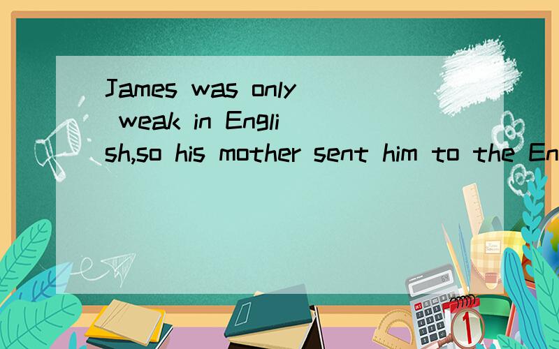 James was only weak in English,so his mother sent him to the English class.James was only weak in English,so his mother sent him to the English class.James got good grades because of his good momory.If he heard any passage once,he could read and put