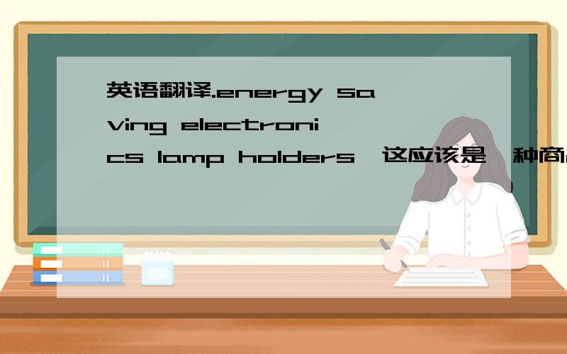 英语翻译.energy saving electronics lamp holders,这应该是一种商品,连起来的