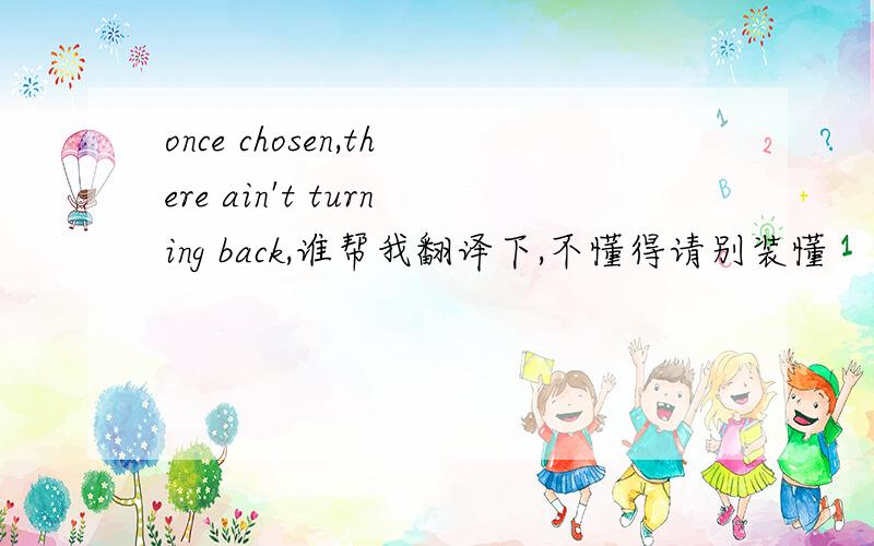 once chosen,there ain't turning back,谁帮我翻译下,不懂得请别装懂