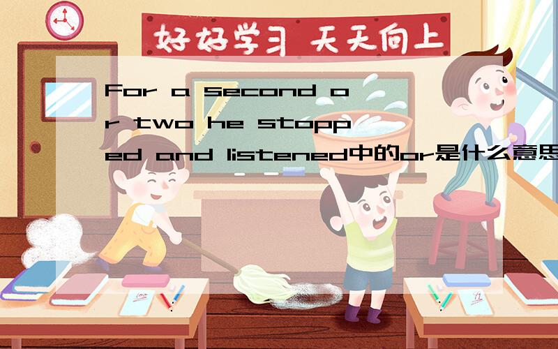 For a second or two he stopped and listened中的or是什么意思