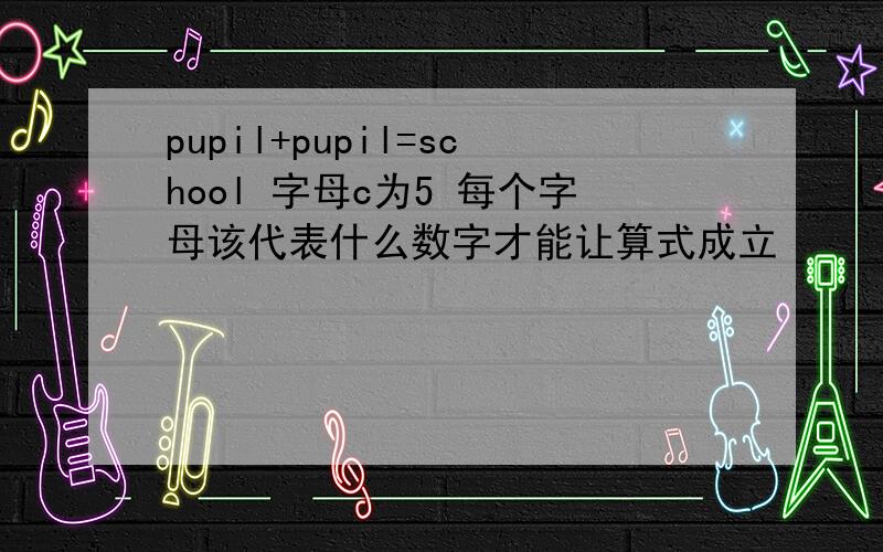 pupil+pupil=school 字母c为5 每个字母该代表什么数字才能让算式成立