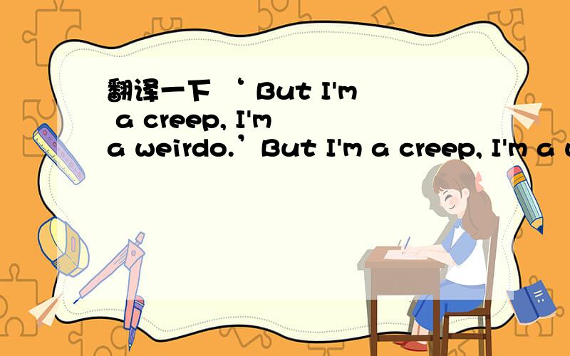 翻译一下 ‘ But I'm a creep, I'm a weirdo.’But I'm a creep, I'm a weirdo. What the hell am I doing here? I don't belong here. I don't care if it hurts 翻译成中文.