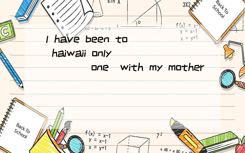 l have been to haiwaii only ___(one)with my mother