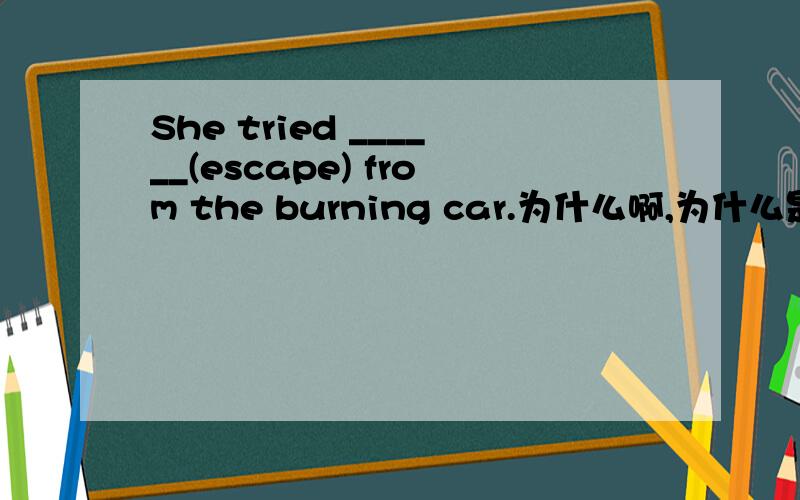 She tried ______(escape) from the burning car.为什么啊,为什么是尽力的逃,不是尝试去逃?
