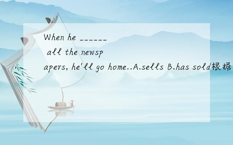 When he ______ all the newspapers, he'll go home..A.sells B.has sold根据主将从现应该选择A,但是答案是B,为什么?