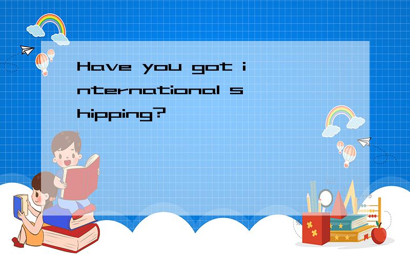 Have you got international shipping?