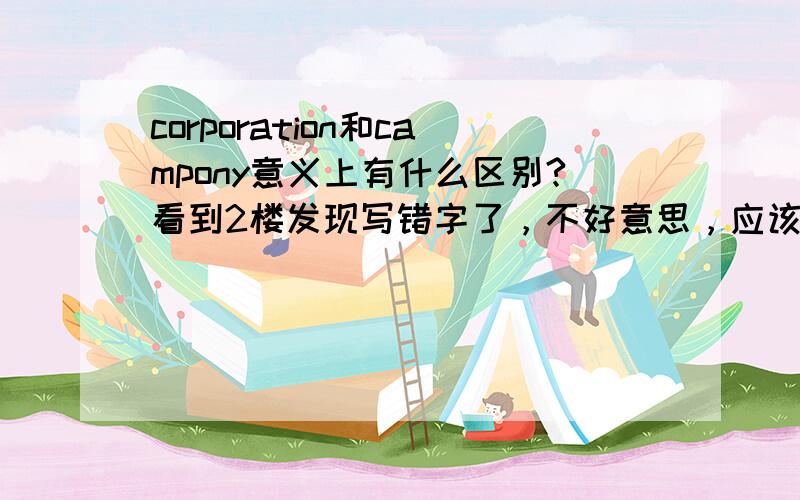 corporation和campony意义上有什么区别?看到2楼发现写错字了，不好意思，应该是company