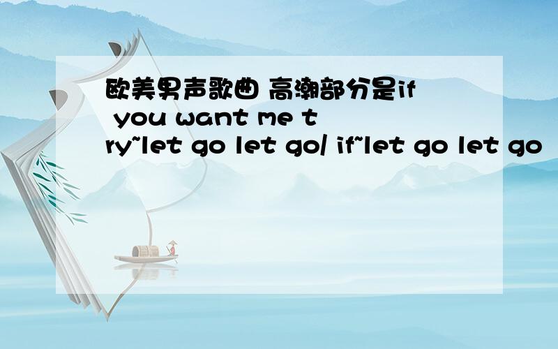 欧美男声歌曲 高潮部分是if you want me try~let go let go/ if~let go let go