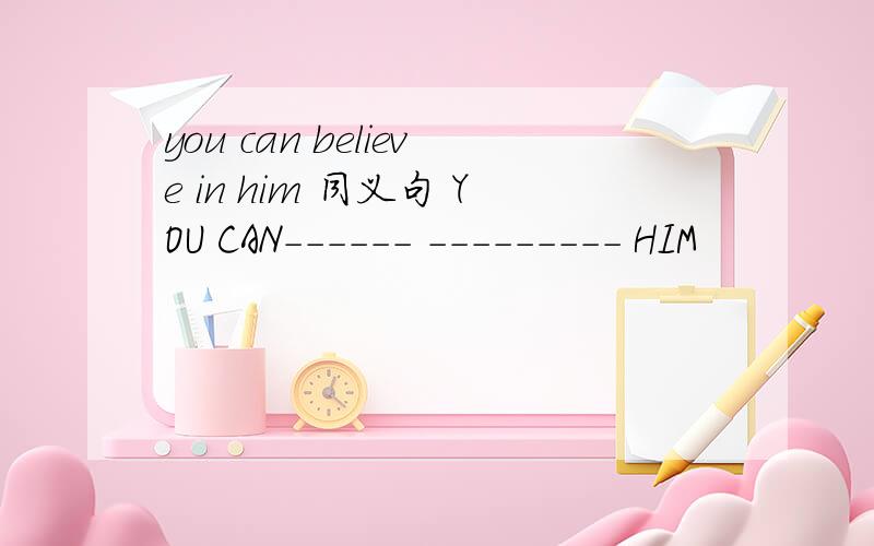 you can believe in him 同义句 YOU CAN------ --------- HIM