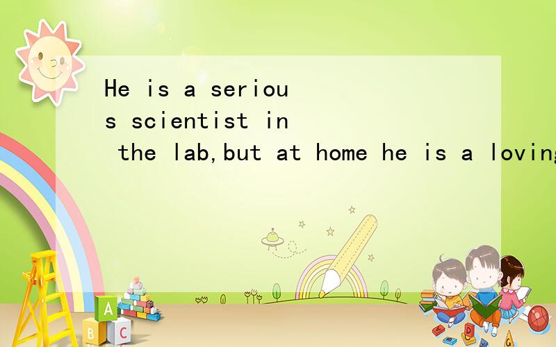 He is a serious scientist in the lab,but at home he is a loving father.