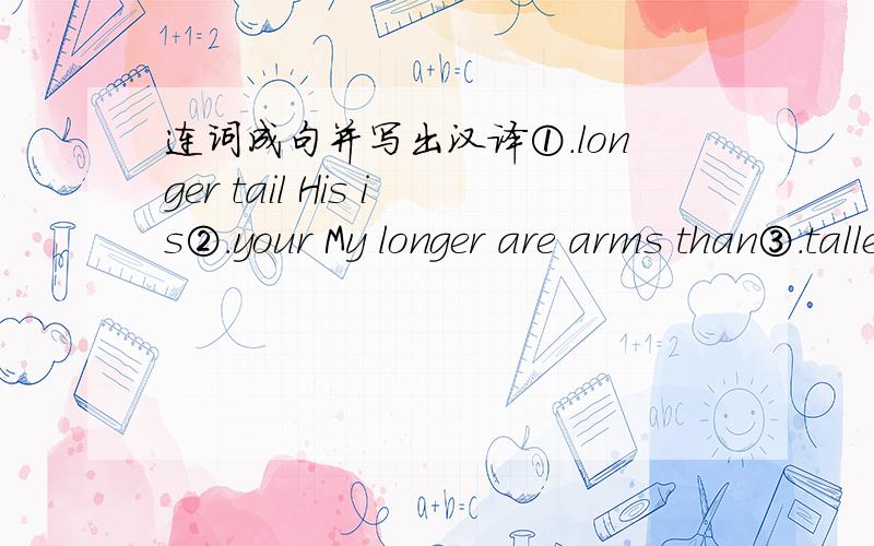 连词成句并写出汉译①.longer tail His is②.your My longer are arms than③.taller brother are than You your