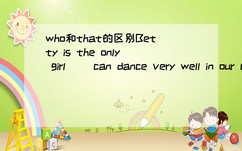 who和that的区别Betty is the only girl（ ）can dance very well in our class.A that B which C Who D Where请问应该选什么为什么