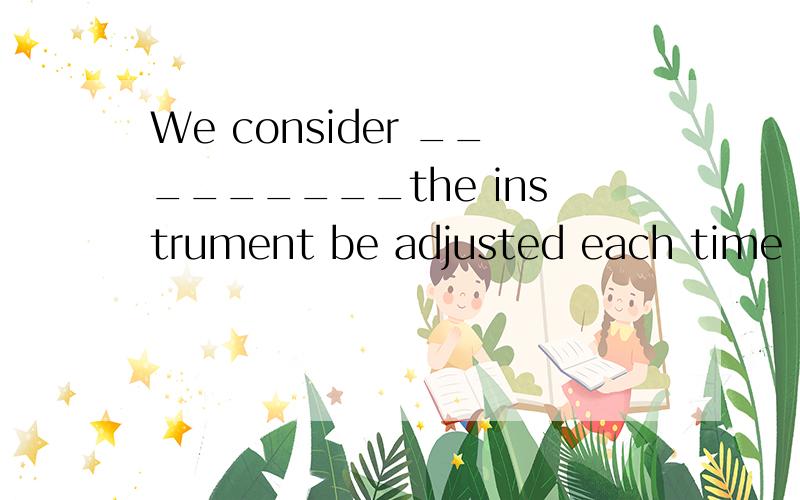 We consider _________the instrument be adjusted each time it is used.选项:a、that it necessaryb、it necessary thatc、 necessary thatd、necessary of it that