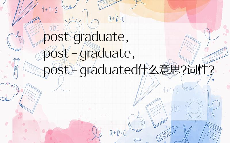 post graduate,post-graduate,post-graduated什么意思?词性?
