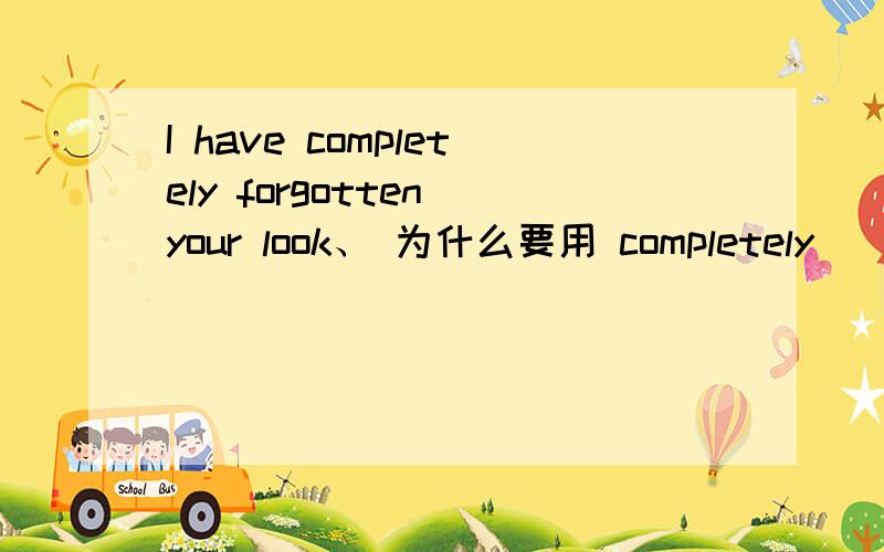 I have completely forgotten your look、 为什么要用 completely
