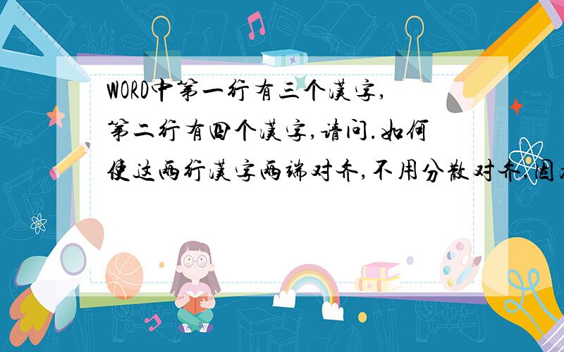 WORD中第一行有三个汉字,第二行有四个汉字,请问.如何使这两行汉字两端对齐,不用分散对齐,因为那样会充满整行