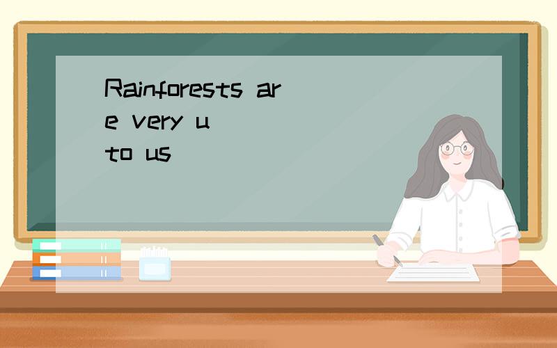 Rainforests are very u_____ to us