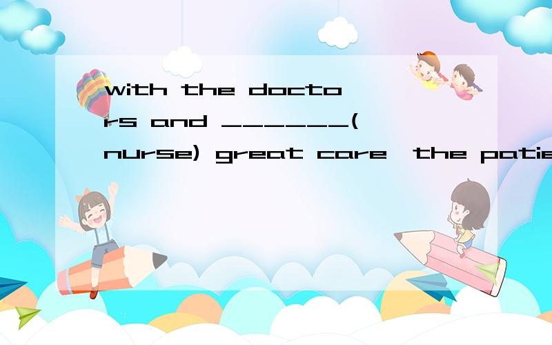 with the doctors and ______(nurse) great care,the patient felt less lonely