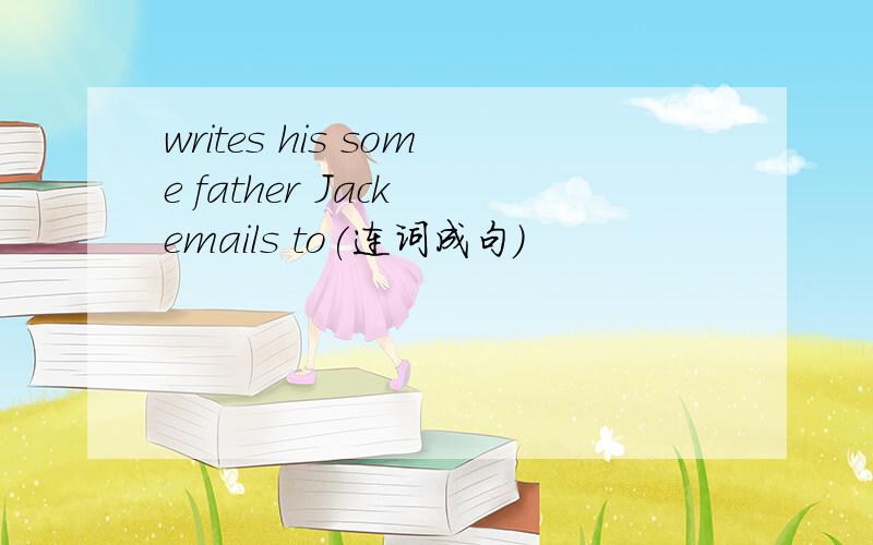 writes his some father Jack emails to(连词成句)