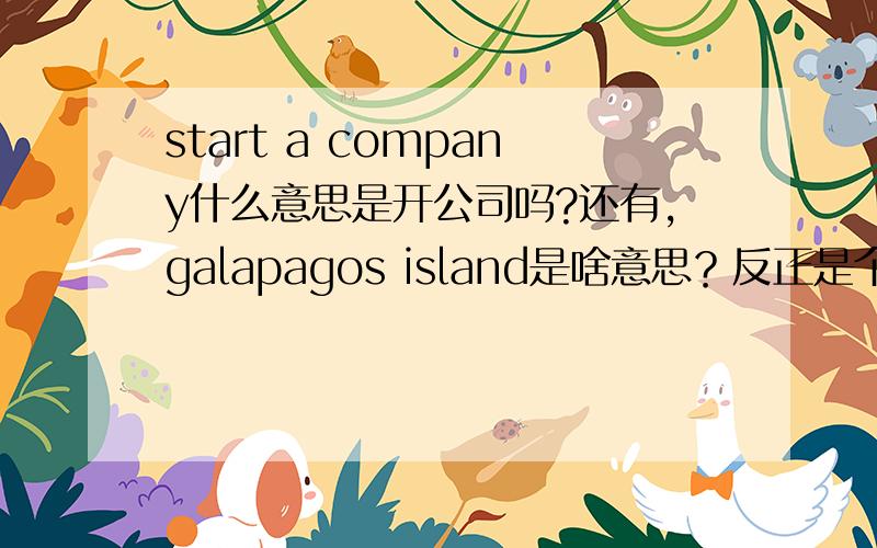 start a company什么意思是开公司吗?还有，galapagos island是啥意思？反正是个地名。