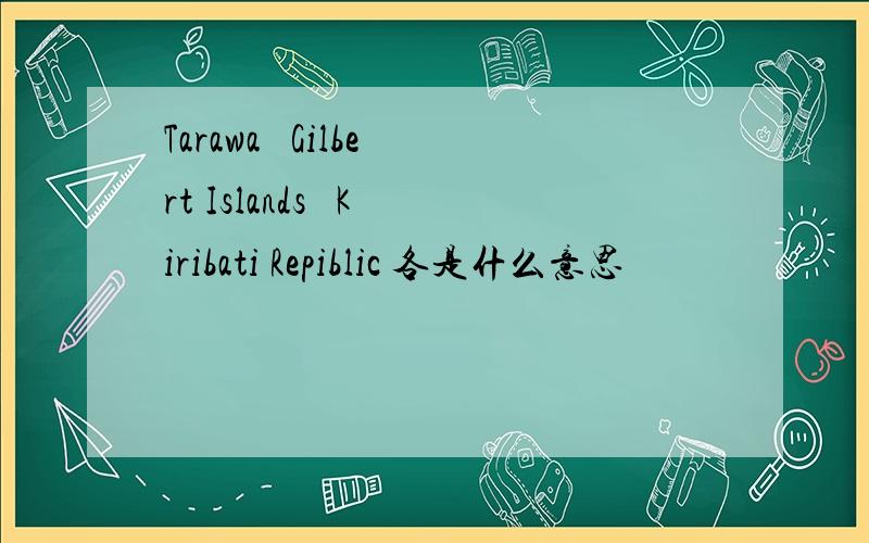 Tarawa   Gilbert Islands   Kiribati Repiblic 各是什么意思