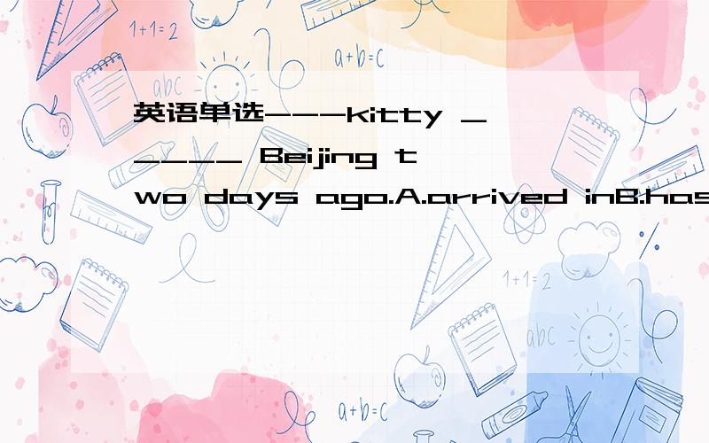 英语单选---kitty _____ Beijing two days ago.A.arrived inB.has been inC.gotD.has got to
