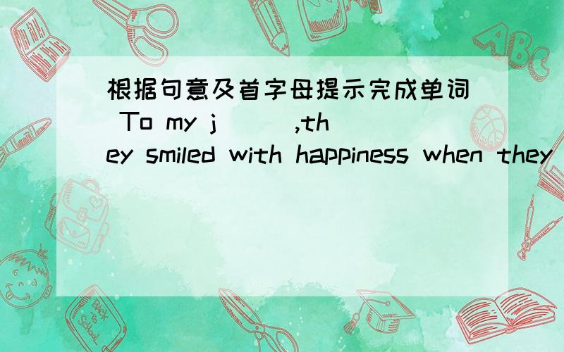根据句意及首字母提示完成单词 To my j___,they smiled with happiness when they saw my marks.